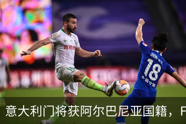 意大利门将获阿尔巴尼亚国籍，FIFA或成转籍拦路虎
