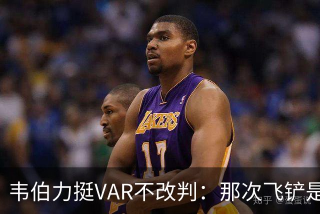 韦伯力挺VAR不改判：那次飞铲是高档鲁莽，但没到红牌