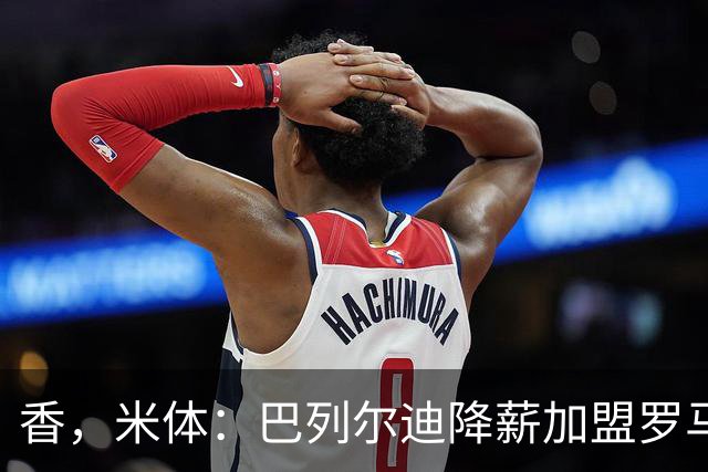 香，米体：巴列尔迪降薪加盟罗马，如今已成防线领袖