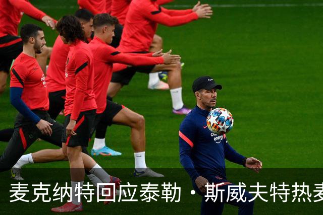 麦克纳特回应泰勒·斯威夫特热麦事件：那句话是随口一说