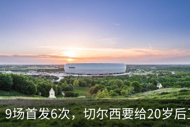 9场首发6次，切尔西要给20岁后卫一份“丰厚”新合同